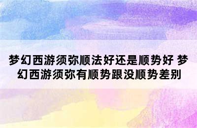 梦幻西游须弥顺法好还是顺势好 梦幻西游须弥有顺势跟没顺势差别